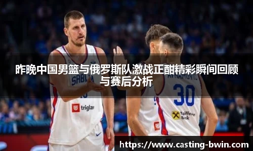 昨晚中国男篮与俄罗斯队激战正酣精彩瞬间回顾与赛后分析